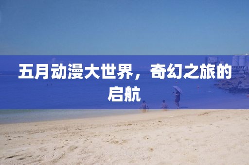 五月动漫大世界，奇幻之旅的启航
