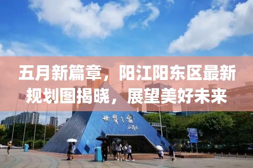 五月新篇章，阳江阳东区最新规划图揭晓，展望美好未来