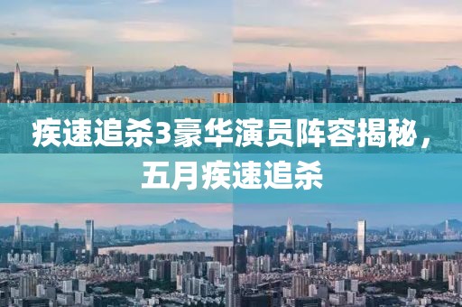 疾速追杀3豪华演员阵容揭秘，五月疾速追杀