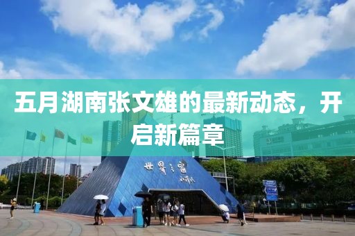 五月湖南张文雄的最新动态，开启新篇章