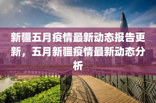 新疆五月疫情最新动态报告更新，五月新疆疫情最新动态分析