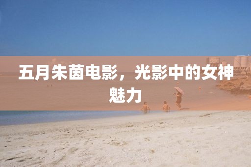 五月朱茵电影，光影中的女神魅力