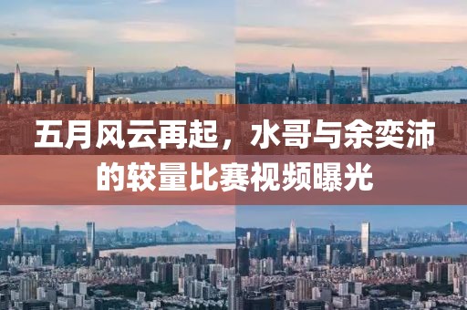 五月风云再起，水哥与余奕沛的较量比赛视频曝光