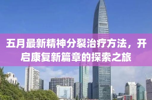 五月最新精神分裂治疗方法，开启康复新篇章的探索之旅