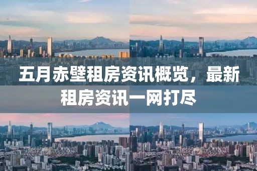 五月赤壁租房资讯概览，最新租房资讯一网打尽