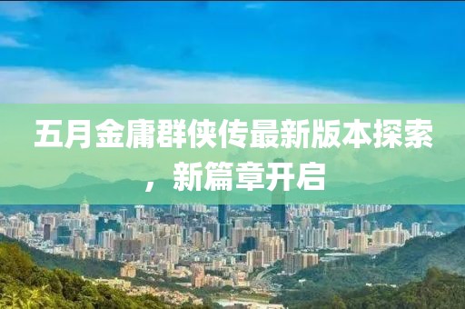 五月金庸群侠传最新版本探索，新篇章开启