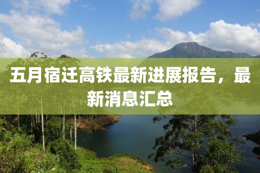 五月宿迁高铁最新进展报告，最新消息汇总