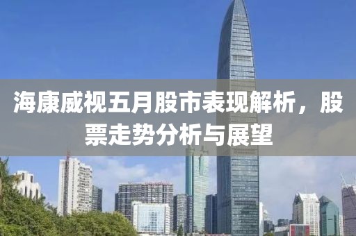 海康威视五月股市表现解析，股票走势分析与展望