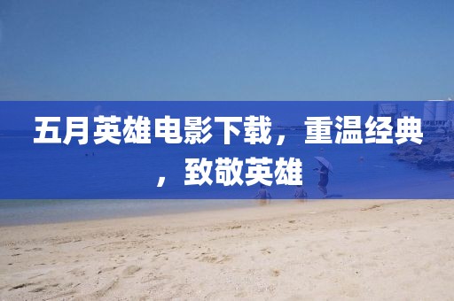 五月英雄电影下载，重温经典，致敬英雄