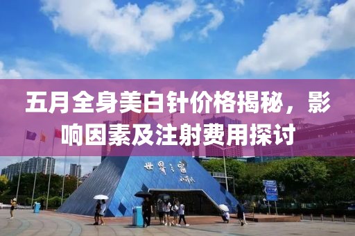 五月全身美白针价格揭秘，影响因素及注射费用探讨