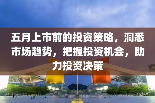 五月上市前的投资策略，洞悉市场趋势，把握投资机会，助力投资决策