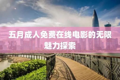 五月成人免费在线电影的无限魅力探索