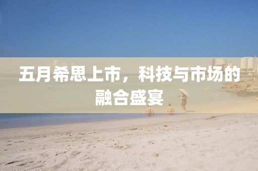 五月希思上市，科技与市场的融合盛宴