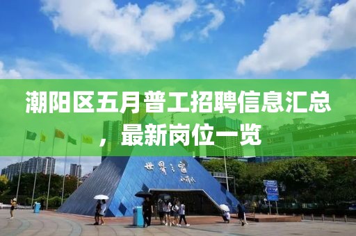 潮阳区五月普工招聘信息汇总，最新岗位一览