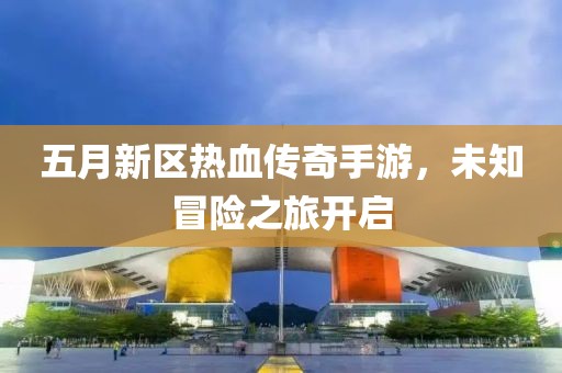 五月新区热血传奇手游，未知冒险之旅开启