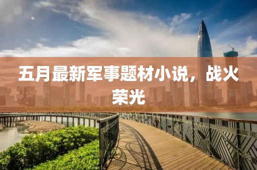 五月最新军事题材小说，战火荣光