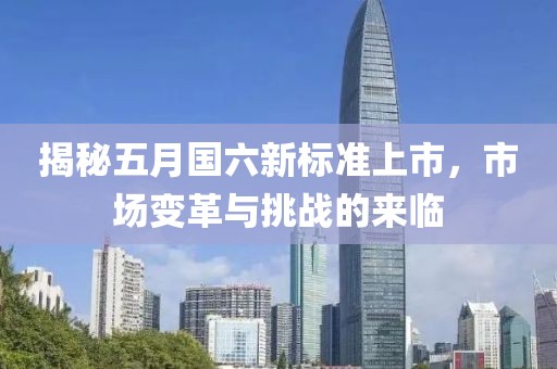 揭秘五月国六新标准上市，市场变革与挑战的来临