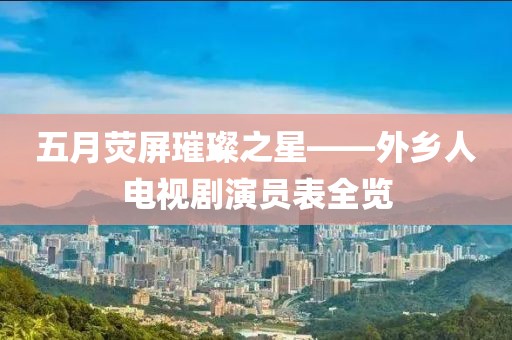 五月荧屏璀璨之星——外乡人电视剧演员表全览