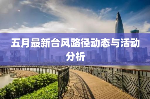五月最新台风路径动态与活动分析