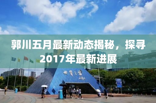 郭川五月最新动态揭秘，探寻2017年最新进展