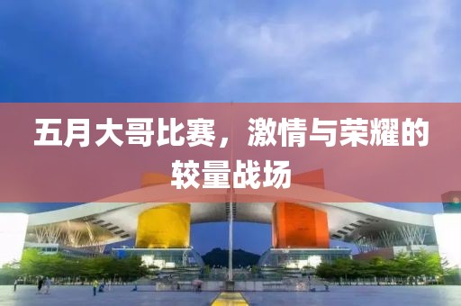 五月大哥比赛，激情与荣耀的较量战场