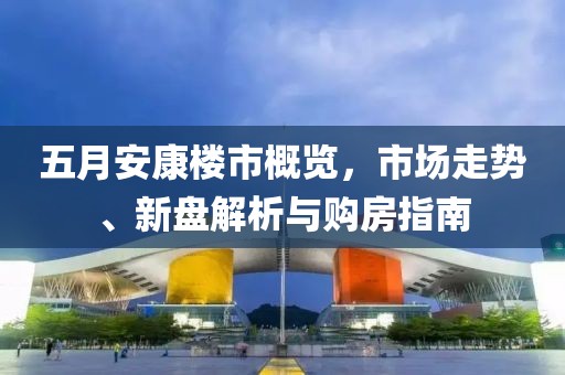 五月安康楼市概览，市场走势、新盘解析与购房指南