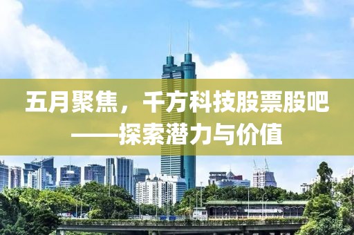 五月聚焦，千方科技股票股吧——探索潜力与价值