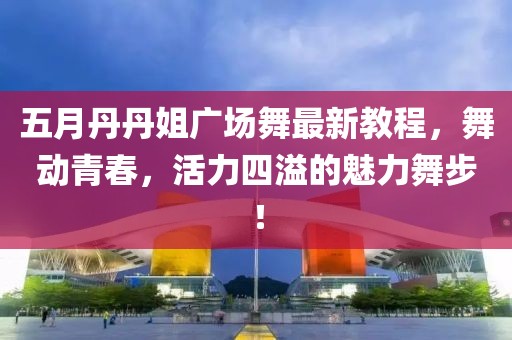 五月丹丹姐广场舞最新教程，舞动青春，活力四溢的魅力舞步！