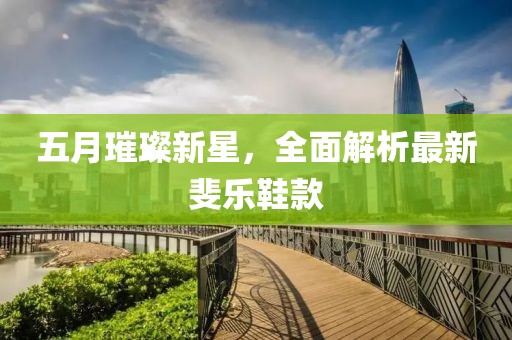五月璀璨新星，全面解析最新斐乐鞋款