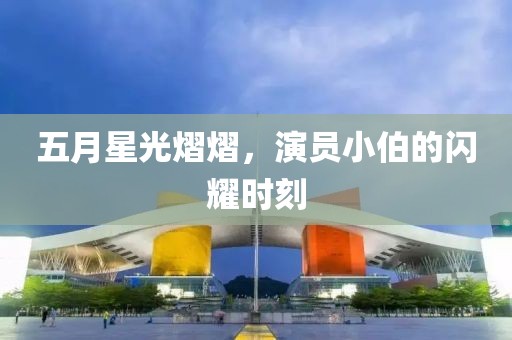 五月星光熠熠，演员小伯的闪耀时刻
