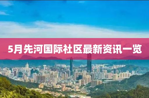 5月先河国际社区最新资讯一览