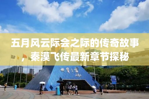 五月风云际会之际的传奇故事，秦漠飞传最新章节探秘
