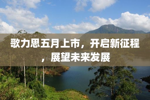 歌力思五月上市，开启新征程，展望未来发展
