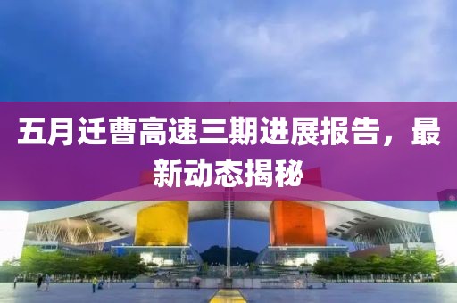 五月迁曹高速三期进展报告，最新动态揭秘