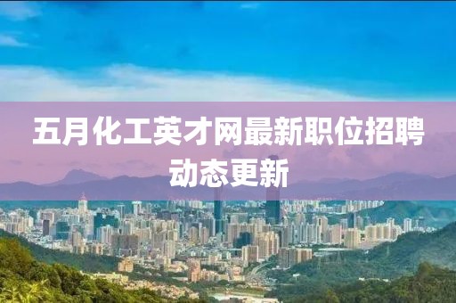 五月化工英才网最新职位招聘动态更新