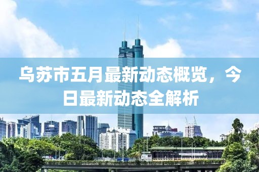 乌苏市五月最新动态概览，今日最新动态全解析