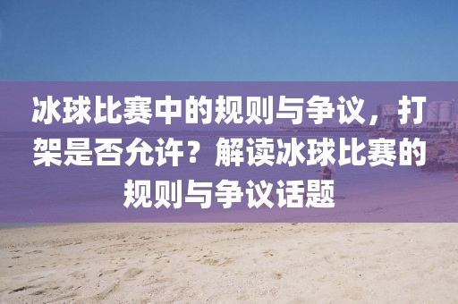 冰球比赛中的规则与争议，打架是否允许？解读冰球比赛的规则与争议话题