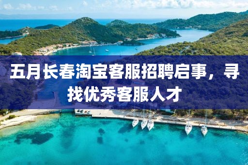 五月长春淘宝客服招聘启事，寻找优秀客服人才