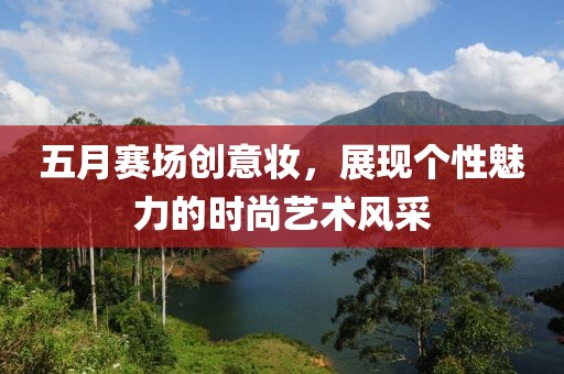 五月赛场创意妆，展现个性魅力的时尚艺术风采