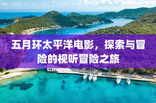 五月环太平洋电影，探索与冒险的视听冒险之旅