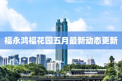 福永鸿福花园五月最新动态更新