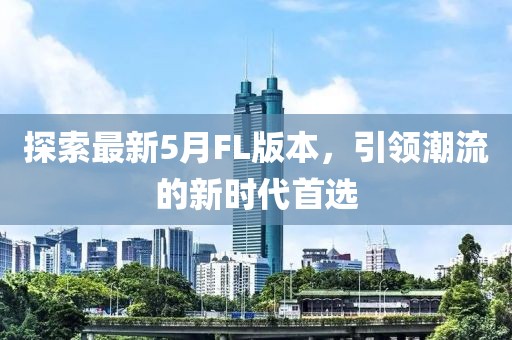 探索最新5月FL版本，引领潮流的新时代首选