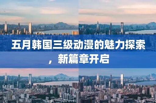 五月韩国三级动漫的魅力探索，新篇章开启