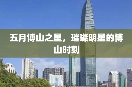 五月博山之星，璀璨明星的博山时刻