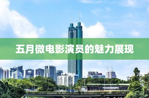 五月微电影演员的魅力展现