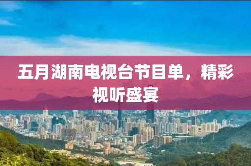 五月湖南电视台节目单，精彩视听盛宴
