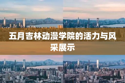 五月吉林动漫学院的活力与风采展示