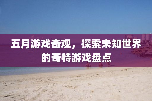 五月游戏奇观，探索未知世界的奇特游戏盘点