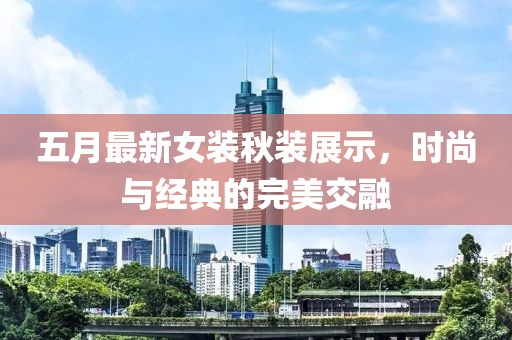 五月最新女装秋装展示，时尚与经典的完美交融