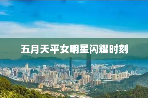 五月天平女明星闪耀时刻